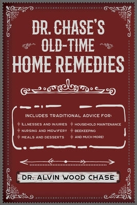 Dr. Chase's Old-Time Home Remedies: Includes Traditional Advice for Illnesses and Injuries, Nursing and Midwifery, Meals and Desserts, Household Maint by Chase, Alvin Wood