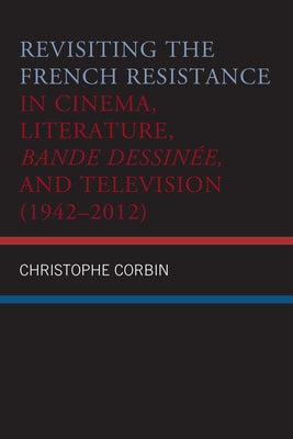 Revisiting the French Resistance in Cinema, Literature, Bande Dessinée, and Television (1942-2012) by Corbin, Christophe