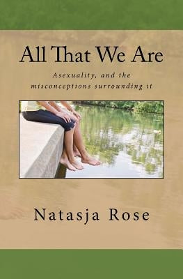 All That We Are: The Asexuality Spectrum, or love without sex by Rose, Natasja