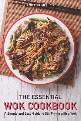 The Essential Wok Cookbook: A Simple and Easy Guide to Stir Frying with a Wok by Humphreys, Daniel
