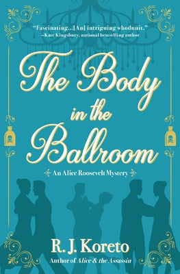 The Body in the Ballroom: An Alice Roosevelt Mystery by Koreto, R. J.