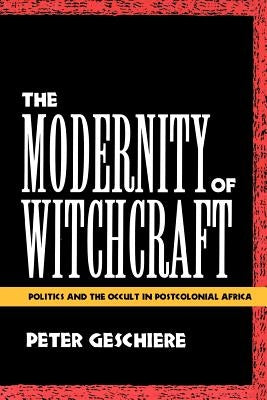 The Modernity of Witchcraft Modernity of Witchcraft: Politics and the Occult in Postcolonial Africa Politics and the Occult in Postcolonial Africa by Geschiere, Peter