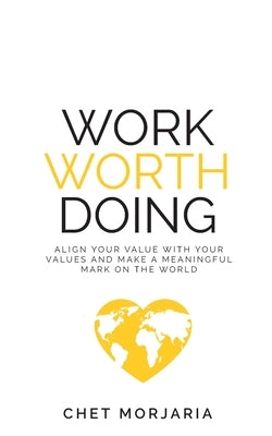 Work Worth Doing: Align your value with your values and make a meaningful mark on the world by Morjaria, Chet
