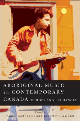 Aboriginal Music in Contemporary Canada, 66: Echoes and Exchanges by Hoefnagels, Anna