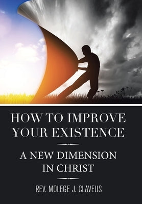 How to Improve Your Existence: A New Dimension in Christ by Claveus, Molege J.