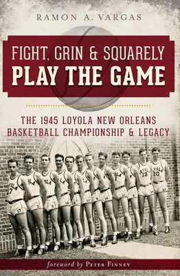 Fight, Grin and Squarely Play the Game:: The 1945 Loyola New Orleans Basketball Championship and Legacy by Vargas, Ramon Antonio