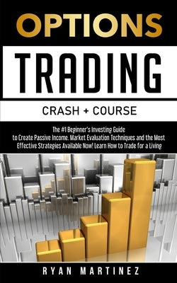 Options Trading Crash Course: The #1 Beginner's Guide to Create Passive Income. Market Evaluation Techniques and the Most Effective Strategies Avail by Martinez, Ryan