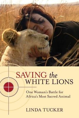Saving the White Lions: One Woman's Battle for Africa's Most Sacred Animal by Tucker, Linda