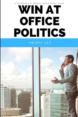 Win at Office Politics: A Beginner's 30-Minute Quick Start Guide by Lee, Henry