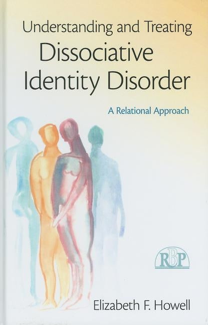 Understanding and Treating Dissociative Identity Disorder: A Relational Approach by Howell, Elizabeth F.