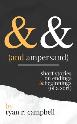 And Ampersand: Short Stories on Endings and Beginnings (of a Sort) by Campbell, Ryan R.