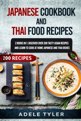 Japanese Cookbook And Thai Food Recipes: 2 Books In 1: Discover Over 200 Tasty Asian Recipes And Learn To Cook At Home Japanese And Thai Dishes by Tyler, Adele