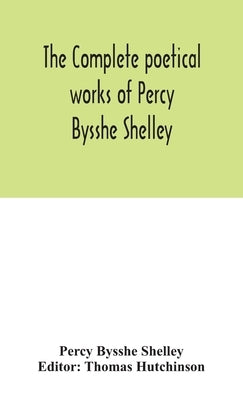 The complete poetical works of Percy Bysshe Shelley, including materials never before printed in any edition of the poems by Bysshe Shelley, Percy