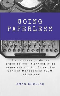 Going Paperless: A must-have guide for organizations planning to go paperless and for enterprise content management (ECM) initiatives by Bhullar, Aman