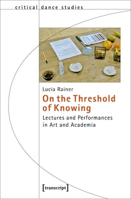 On the Threshold of Knowing: Lectures and Performances in Art and Academia by Rainer, Lucia