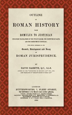 Outline of Roman History from Romulus to Justinian (1890): (Including Translations of the Twelve Tables, the Institutes of Gaius, and the Institutes o by Nasmith, David