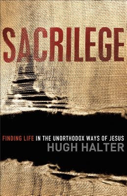 Sacrilege: Finding Life in the Unorthodox Ways of Jesus by Halter, Hugh