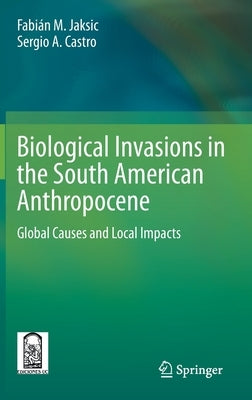 Biological Invasions in the South American Anthropocene: Global Causes and Local Impacts by Jaksic, Fabián M.
