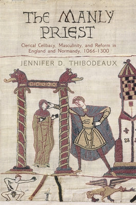 The Manly Priest: Clerical Celibacy, Masculinity, and Reform in England and Normandy, 166-13 by Thibodeaux, Jennifer D.