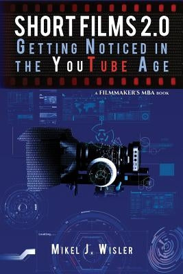 Short Films 2.0: Getting Noticed in the YouTube Age by Wisler, Mikel J.
