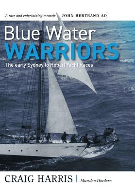 Blue Water Warriors: The Early Sydney to Hobart Yacht Races by Harris, Craig