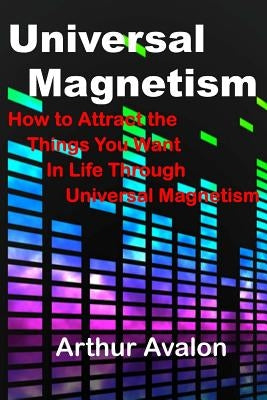 Universal Magnetism: How to Attract the Things You Want in Life Through Universal Magnetism by Avalon, Arthur