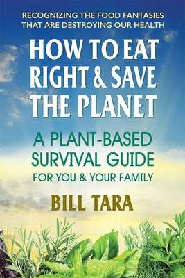 How to Eat Right & Save the Planet: A Plant-Based Survival Guide for You & Your Family by Tara, Bill