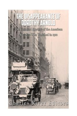 The Disappearance of Dorothy Arnold: The Unsolved Mystery of the American Socialite Who Vanished in 1910 by Charles River Editors