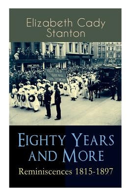 Eighty Years and More: Reminiscences 1815-1897: The Truly Intriguing and Empowering Life Story of the World Famous American Suffragist, Socia by Stanton, Elizabeth Cady