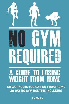 No Gym Required: A Guide to Losing Weight from Home: 50 Workouts You Can Do from Home 30 Day No Gym Routine Included! by Murillo, Jim