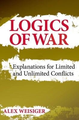 Logics of War: Explanations for Limited and Unlimited Conflicts by Weisiger, Alex