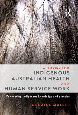 A Theory for Indigenous Australian Health and Human Service Work: Connecting Indigenous knowledge and practice by Muller, Lorraine