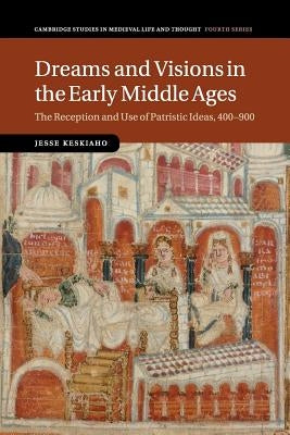 Dreams and Visions in the Early Middle Ages: The Reception and Use of Patristic Ideas, 400-900 by Keskiaho, Jesse