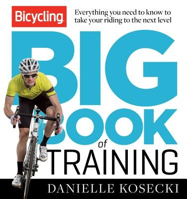 The Bicycling Big Book of Training: Everything You Need to Know to Take Your Riding to the Next Level by Kosecki, Danielle