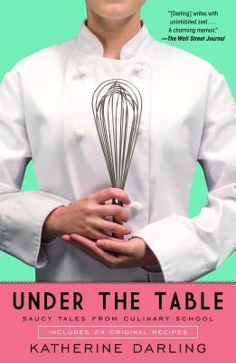 Under the Table: Saucy Tales from Culinary School by Darling, Katherine