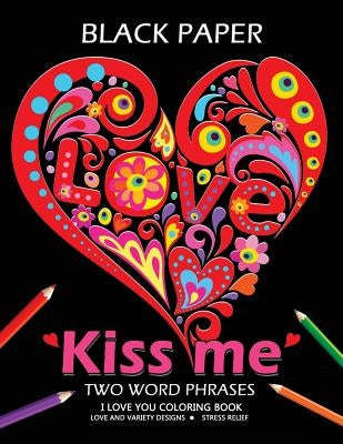 Kiss Me ! I Love You Coloring Book: Best Two Word Phrases Motivation and Inspirational on Black Paper by Tiny Cactus Publishing