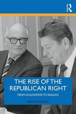 The Rise of the Republican Right: From Goldwater to Reagan by Conley, Brian M.
