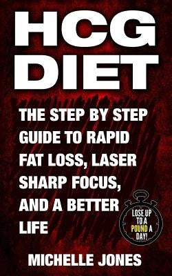 HCG Diet: The Step by Step Guide to Rapid Fat Loss, Laser Sharp Focus, and a Better Life by Jones, Michelle