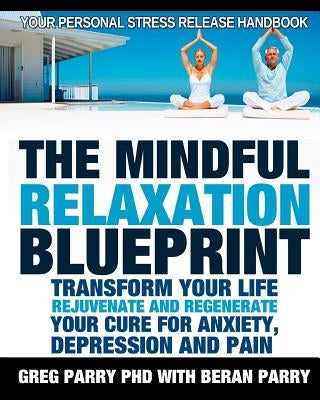 The Mindful Relaxation Blueprint, Your Personal Stress Release Handbook: Relaxation Response, Feeling Good, Rejuvenate and Regenerate, Resolve Anxiety by Parry Phd, Greg
