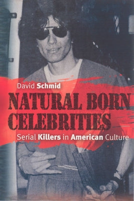 Natural Born Celebrities: Serial Killers in American Culture by Schmid, David