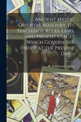 Ancient Mystic Oriental Masonry, Its Teachings, Rules, Laws, and Present Usages Which Govern the Order at the Present Day ... by Clymer, R. Swinburne (Reuben Swinburn