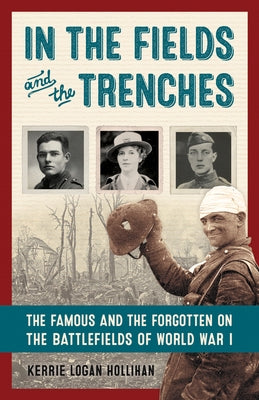 In the Fields and the Trenches: The Famous and the Forgotten on the Battlefields of World War I by Hollihan, Kerrie Logan
