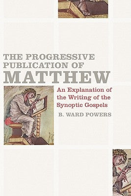 The Progressive Publication of Matthew: An Explanation of the Writing of the Synoptic Gospels by Powers, B. Ward
