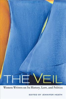 The Veil: Women Writers on Its History, Lore, and Politics by Heath, Jennifer