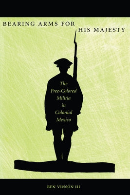 Bearing Arms for His Majesty: The Free-Colored Militia in Colonial Mexico by Vinson, Ben