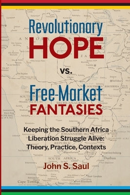 Revolutionary Hope Vs Freemarket Fantasies: Keeping the Southern African Liberation Struggle Alive --Theory, Practice, Contexts by Saul, John S.