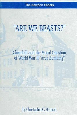 "Are We Beasts?" Churchill and the Moral Question of World War II "Area Bombing": Naval War College Newport Papers 1 by Harmon, Christopher C.