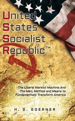 U.nited S.tates S.ocialist R.epublic: The Liberal / Marxist Machine And The Men, Method and Means to Fundamentally Transform America by Goerner, H. G.