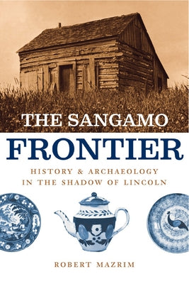 The Sangamo Frontier: History and Archaeology in the Shadow of Lincoln by Mazrim, Robert