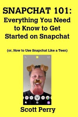 Snapchat 101: Everything You Need to Know to Get Started on Snapchat: Or, How to Use Snapchat Like a Teen by Perry, Scott